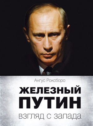 Роксборо Ангус - Железный Путин: взгляд с Запада