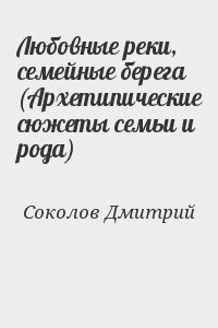 Соколов Дмитрий - Любовные реки, семейные берега (Архетипические сюжеты семьи и рода)