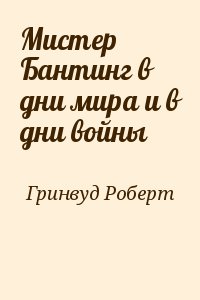Гринвуд Роберт - Мистер Бантинг в дни мира и в дни войны