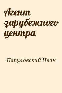 Папуловский Иван - Агент зарубежного центра