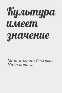 Хантингтон Самюэль, Инглхарт Роберт, Ландес Дэвид, Линдсей Стейс, Ленц Габриэль, Липсет Сеймур, Монтанер Карлос, Пай Лусиен, Перкинс Дуайт, Сакс Джеффри, Вэймин Ту, Фукуяма Фрэнсис, Фэйрбенкс Майкл, Харрисон Лоуренс, Шведер Ричард, Эджертон Роберт - Культура имеет значение