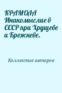 Коллектив авторов - КРАМОЛА Инакомыслие в СССР при Хрущеве и Брежневе.