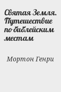 Мортон Генри - Святая Земля. Путешествие по библейским местам