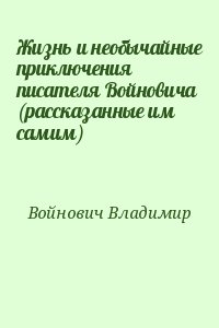 Войнович Владимир - Жизнь и необычайные приключения писателя Войновича (рассказанные им самим)