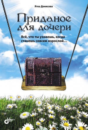 Денисова Ятка - Приданое для дочери. Всё, что ты узнаешь, когда станешь совсем взрослой…