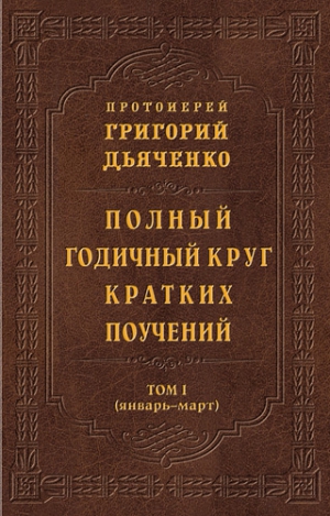 Дьяченко Протоиерей Григорий - Полный годичный круг кратких поучений. Том I (январь – март)