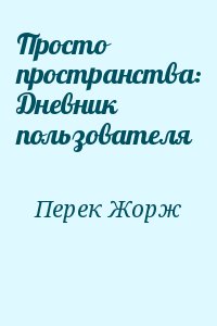 Перек Жорж - Просто пространства: Дневник пользователя