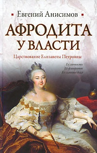 Анисимов Евгений - Афродита у власти: Царствование Елизаветы Петровны
