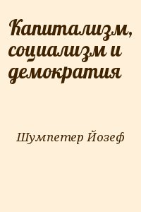 Шумпетер Йозеф - Капитализм, социализм и демократия