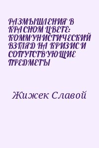 Жижек Славой - РАЗМЫШЛЕНИЯ В КРАСНОМ ЦВЕТЕ: КОММУНИСТИЧЕСКИЙ ВЗГЛЯД НА КРИЗИС И СОПУТСТВУЮЩИЕ ПРЕДМЕТЫ