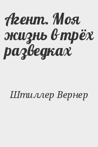 Штиллер Вернер - Агент. Моя жизнь в трёх разведках