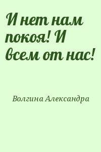 Волгина Александра - И нет нам покоя! И всем от нас!