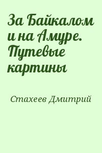 Стахеев Дмитрий - За Байкалом и на Амуре. Путевые картины