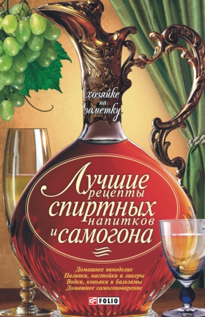 Сборник кулинарных рецептов - Лучшие рецепты спиртных напитков и самогона