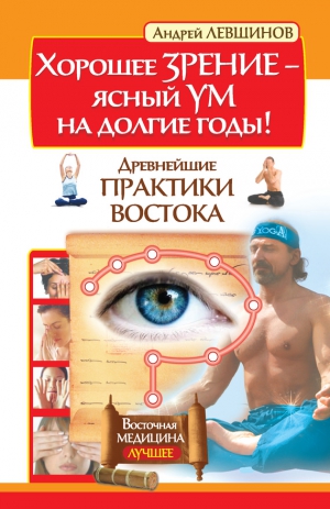 Левшинов Андрей - Хорошее зрение – ясный ум на долгие годы! Древнейшие практики Востока