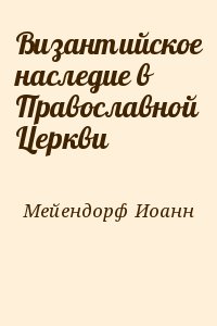 Мейендорф Иоанн - Византийское наследие в Православной Церкви