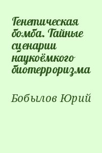 Бобылов Юрий - Генетическая бомба. Тайные сценарии наукоёмкого биотерроризма
