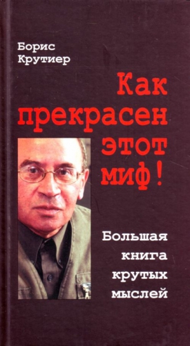 Крутиер Борис - Как прекрасен этот миф! Большая книга крутых мыслей