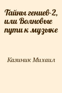Казиник Михаил - Тайны гениев-2, или Волновые пути к музыке