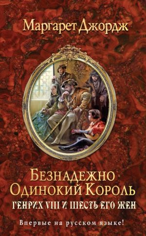 Джордж Маргарет - Безнадежно одинокий король. Генрих VIII и шесть его жен