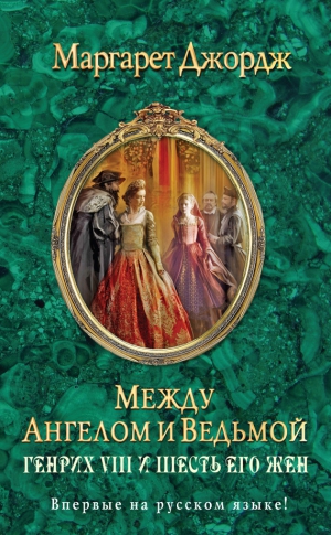 Джордж Маргарет - Между ангелом и ведьмой. Генрих VIII и шесть его жен