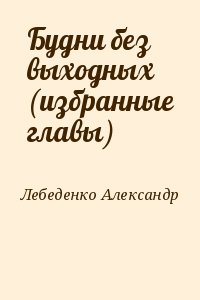 Лебеденко Александр - Будни без выходных (избранные главы)