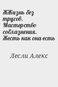 Лесли Алекс - ЖЖизнь без трусов. Мастерство соблазнения. Жесть как она есть