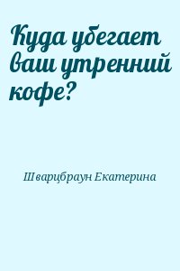 Шварцбраун Екатерина - Куда убегает ваш утренний кофе?