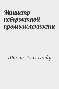 Шокин  Александр - Министр невероятной промышленности