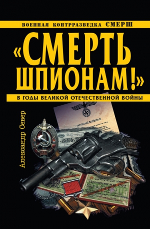 Север Александр - «Смерть шпионам!» Военная контрразведка СМЕРШ в годы Великой Отечественной войны