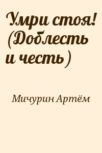 Мичурин Артём - Умри стоя! (Доблесть и честь)