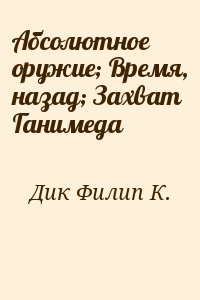 Дик Филипп - Абсолютное оружие; Время, назад; Захват Ганимеда