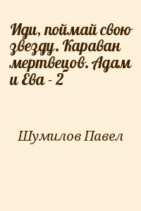 Шумилов Павел - Иди, поймай свою звезду. Караван мертвецов. Адам и Ева - 2