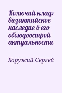 Хоружий Сергей - Колючий клад: византийское наследие в его обоюдоострой актуальности