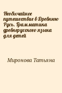 Миронова Татьяна - Необычайное путешествие в Древнюю Русь. Грамматика древнерусского языка для детей