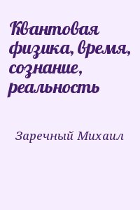 Заречный Михаил - Квантовая физика, время, сознание, реальность