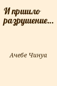 Ачебе Чинуа - И пришло разрушение…