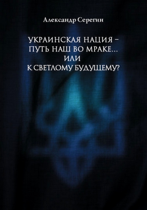 Серегин Александр - Украинская нация – путь наш во мраке…или к светлому будущему?