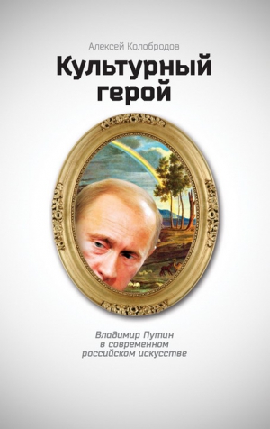 Колобродов Алексей - Культурный герой. Владимир Путин в современном российском искусстве