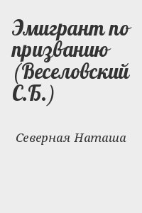 Северная Наташа - Эмигрант по призванию (Веселовский С.Б.)