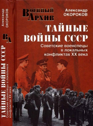 Окороков Александр - Тайные войны СССР. Советские военспецы в локальных конфликтах XX века