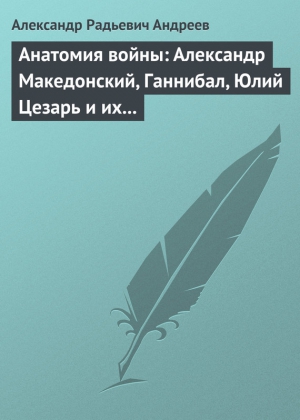 Андреев Александр Радьевич - Анатомия войны: Александр Македонский, Ганнибал, Юлий Цезарь и их великие победы