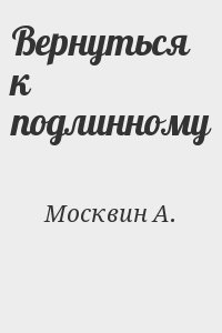 Москвин Анатолий - Вернуться к подлинному