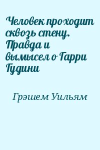 Грэшем Уильям - Человек проходит сквозь стену. Правда и вымысел о Гарри Гудини