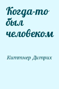 Киттнер Дитрих - Когда-то был человеком