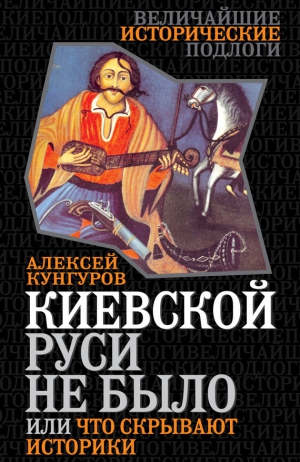 Кунгуров Алексей - Киевской Руси не было, или Что скрывают историки