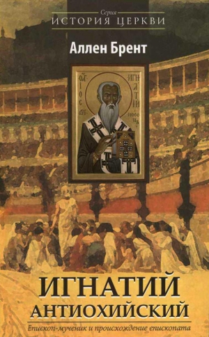 Брент Аллен - Игнатий Антиохийский. Епископ–мученик и происхождение епископата