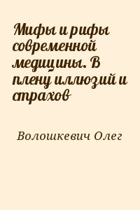 Волошкевич Олег - Мифы и рифы современной медицины. В плену иллюзий и страхов