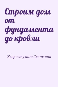 Хворостухина Светлана - Строим дом от фундамента до кровли