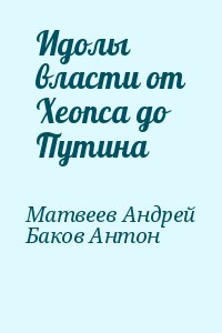 Матвеев Андрей, Баков Антон - Идолы власти от Хеопса до Путина